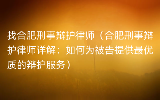 找合肥刑事辩护律师（合肥刑事辩护律师详解：如何为被告提供最优质的辩护服务）