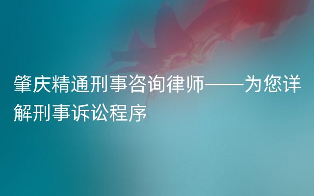 肇庆精通刑事咨询律师——为您详解刑事诉讼程序