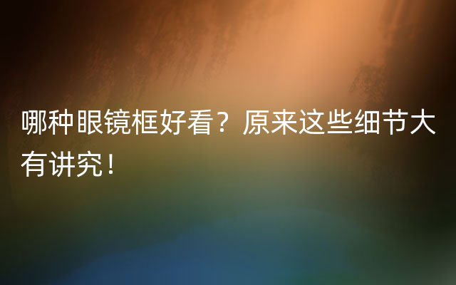 哪种眼镜框好看？原来这些细节大有讲究！