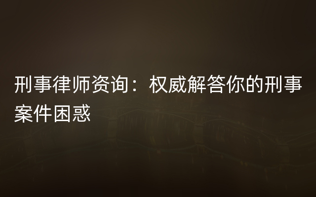 刑事律师资询：权威解答你的刑事案件困惑