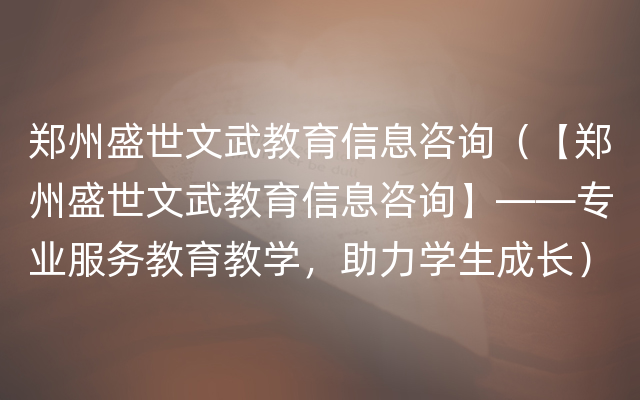 郑州盛世文武教育信息咨询（【郑州盛世文武教育信息咨询】——专业服务教育教学，助力