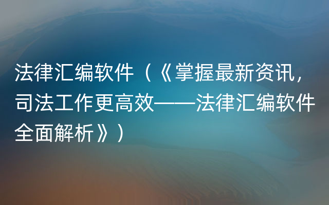 法律汇编软件（《掌握最新资讯，司法工作更高效——法律汇编软件全面解析》）