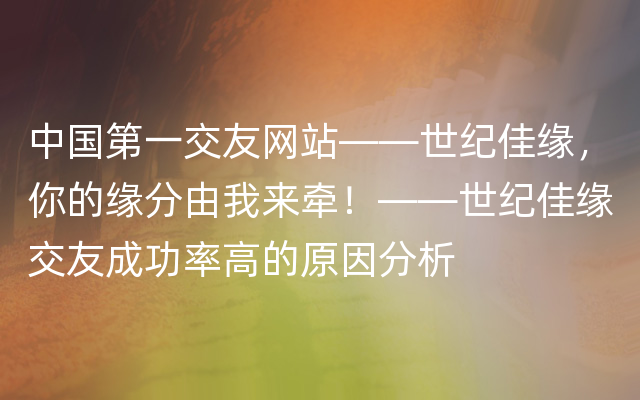 中国第一交友网站——世纪佳缘，你的缘分由我来牵！——世纪佳缘交友成功率高的原因分