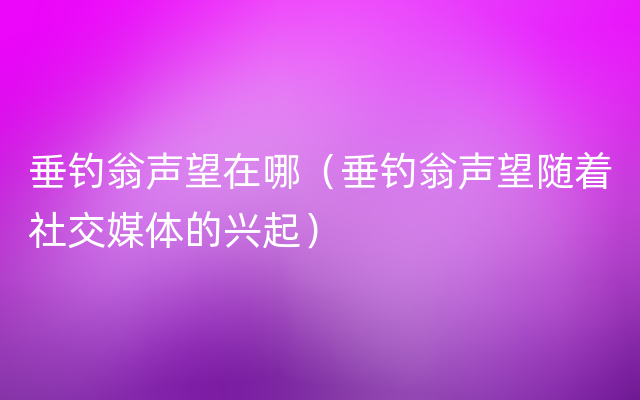 垂钓翁声望在哪（垂钓翁声望随着社交媒体的兴起）