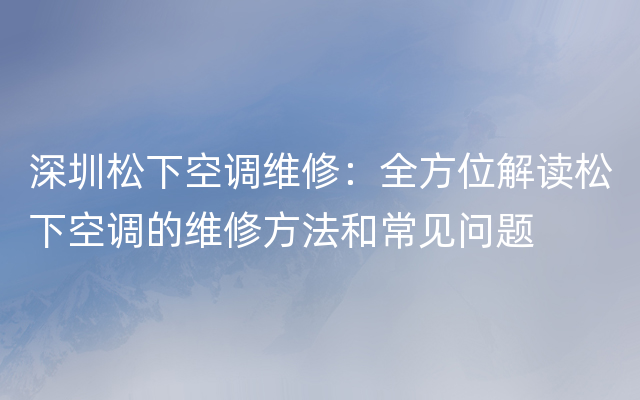 深圳松下空调维修：全方位解读松下空调的维修方法和常见问题