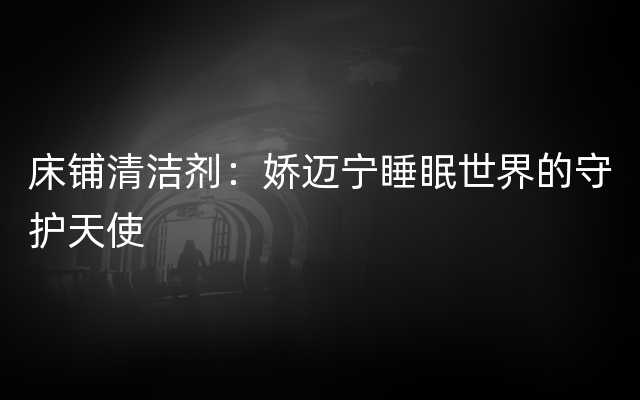 床铺清洁剂：娇迈宁睡眠世界的守护天使