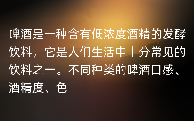 啤酒是一种含有低浓度酒精的发酵饮料，它是人们生活中十分常见的饮料之一。不同种类的