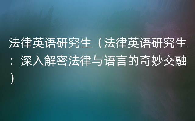 法律英语研究生（法律英语研究生：深入解密法律与语言的奇妙交融）