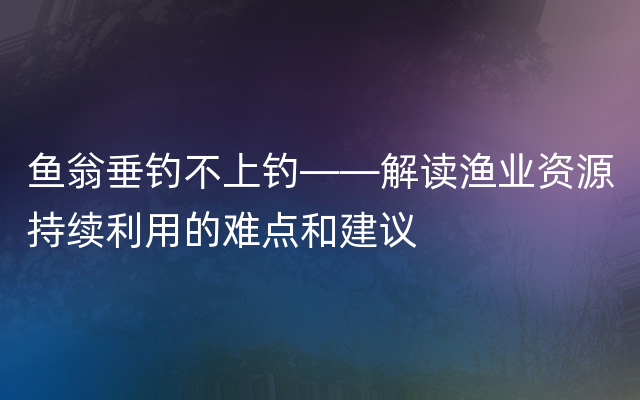 鱼翁垂钓不上钓——解读渔业资源持续利用的难点和