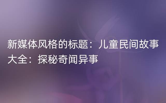 新媒体风格的标题：儿童民间故事大全：探秘奇闻异事