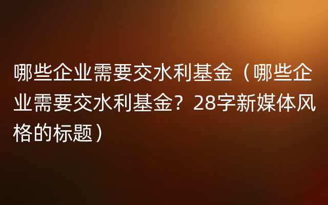 哪些企业需要交水利基金（哪些企业需要交水利基金？28字新媒体风格的标题）