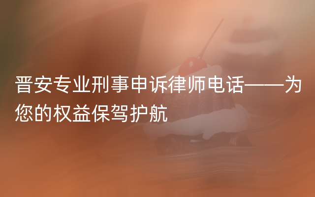 晋安专业刑事申诉律师电话——为您的权益保驾护航