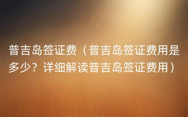 普吉岛签证费（普吉岛签证费用是多少？详细解读普吉岛签证费用）