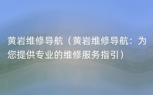 黄岩维修导航（黄岩维修导航：为您提供专业的维修服务指引）