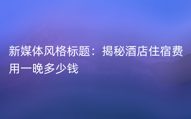 新媒体风格标题：揭秘酒店住宿费用一晚多少钱