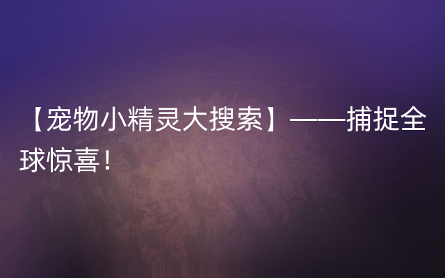 【宠物小精灵大搜索】——捕捉全球惊喜！