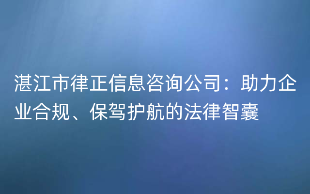 湛江市律正信息咨询公司：助力企业合规、保驾护航的法律智囊