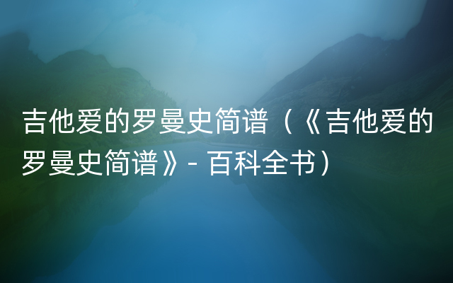 吉他爱的罗曼史简谱（《吉他爱的罗曼史简谱》- 百科全书）