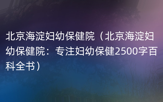 北京海淀妇幼保健院（北京海淀妇幼保健院：专注妇幼保健2500字百科全书）