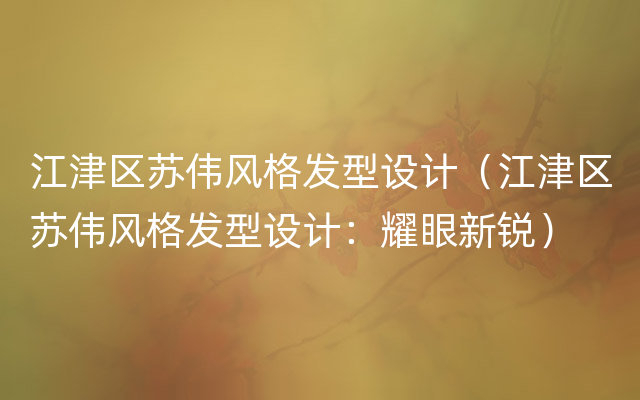 江津区苏伟风格发型设计（江津区苏伟风格发型设计：耀眼新锐）