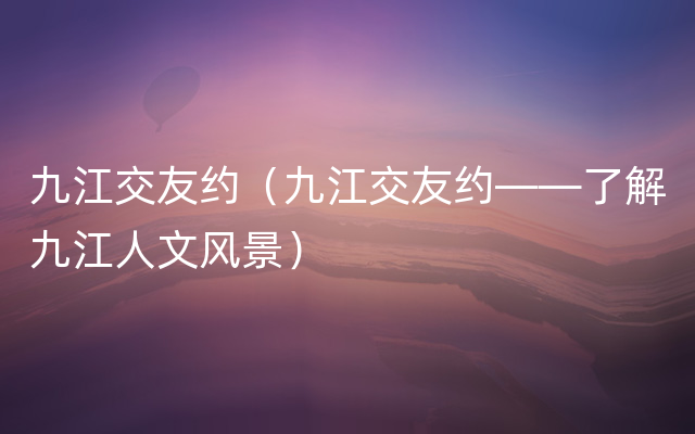 九江交友约（九江交友约——了解九江人文风景）