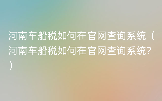 河南车船税如何在官网查询系统（河南车船税如何在官网查询系统？）