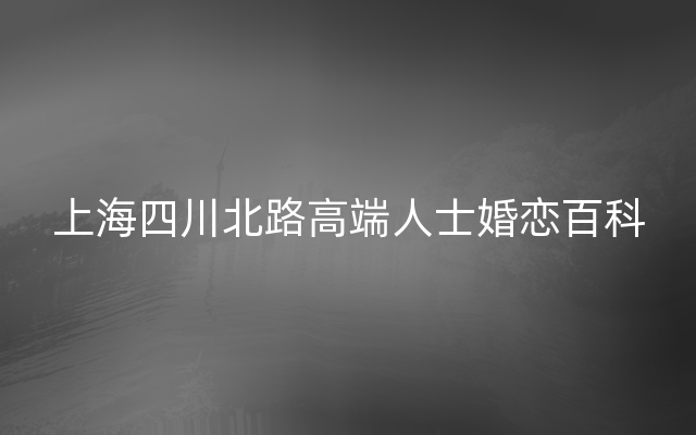 上海四川北路高端人士婚恋百科