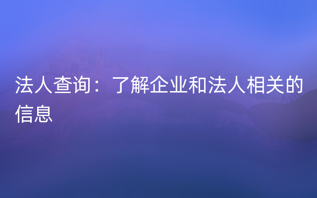 法人查询：了解企业和法人相关的信息