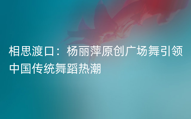 相思渡口：杨丽萍原创广场舞引领中国传统舞蹈热潮