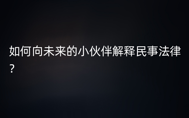 如何向未来的小伙伴解释民事法律？