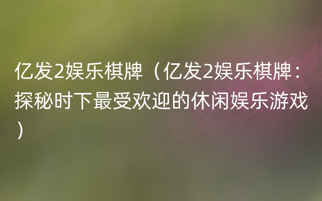 亿发2娱乐棋牌（亿发2娱乐棋牌：探秘时下最受欢迎的休闲娱乐游戏）