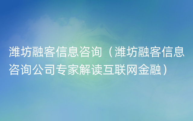 潍坊融客信息咨询（潍坊融客信息咨询公司专家解读互联网金融）