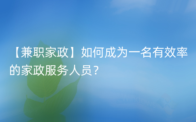 【兼职家政】如何成为一名有效率的家政服务人员？