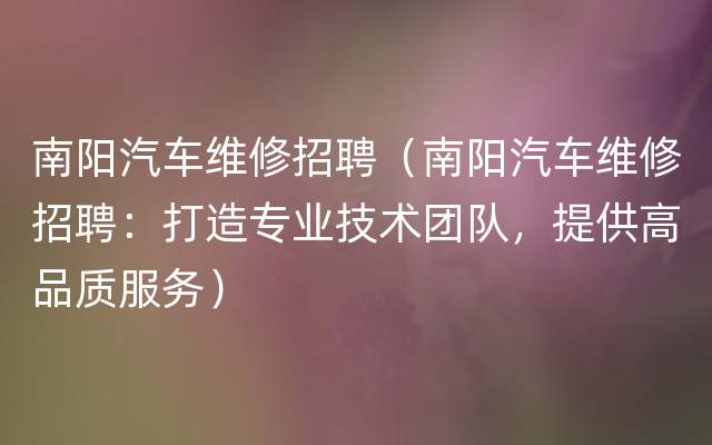 南阳汽车维修招聘（南阳汽车维修招聘：打造专业技术团队，提供高品质服务）