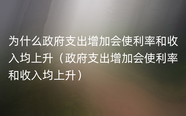 为什么政府支出增加会使利率和收入均上升（政府支