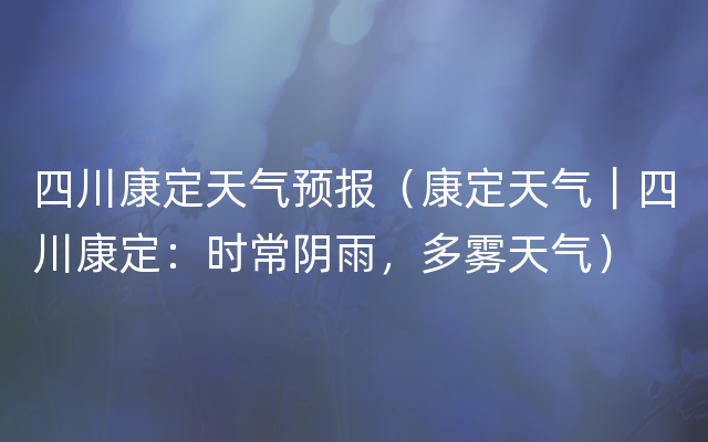 四川康定天气预报（康定天气｜四川康定：时常阴雨，多雾天气）