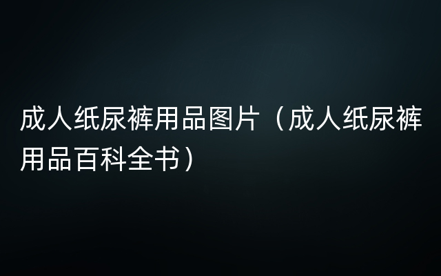 成人纸尿裤用品图片（成人纸尿裤用品百科全书）