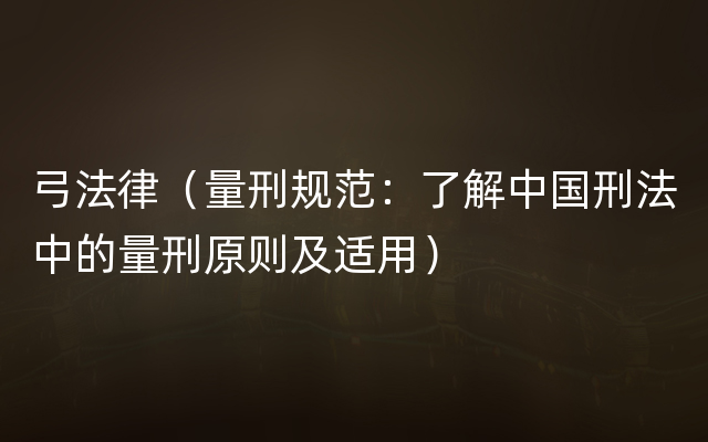 弓法律（量刑规范：了解中国刑法中的量刑原则及适用）