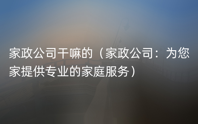 家政公司干嘛的（家政公司：为您家提供专业的家庭服务）