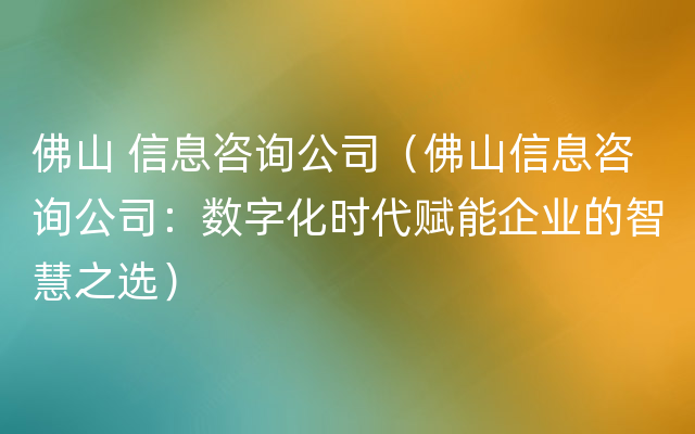 佛山 信息咨询公司（佛山信息咨询公司：数字化时代赋能企业的智慧之选）