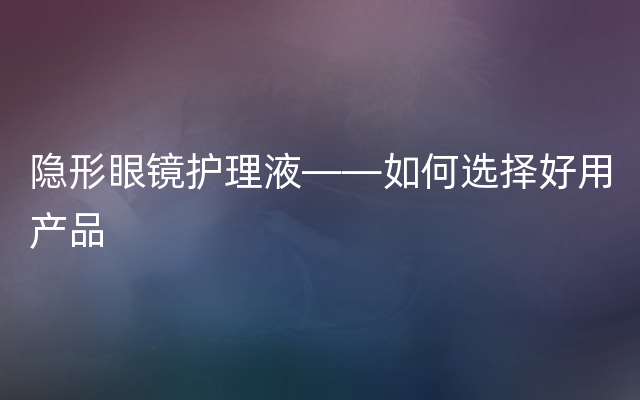 隐形眼镜护理液——如何选择好用产品