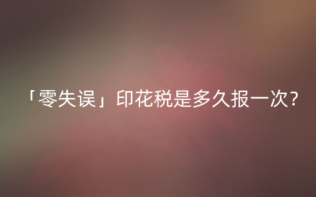 「零失误」印花税是多久报一次？