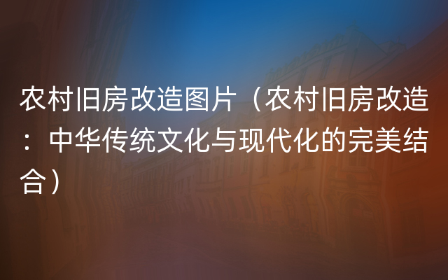 农村旧房改造图片（农村旧房改造：中华传统文化与现代化的完美结合）