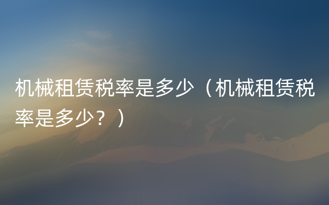 机械租赁税率是多少（机械租赁税率是多少？）