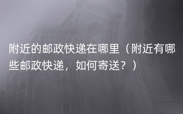 附近的邮政快递在哪里（附近有哪些邮政快递，如何寄送？）