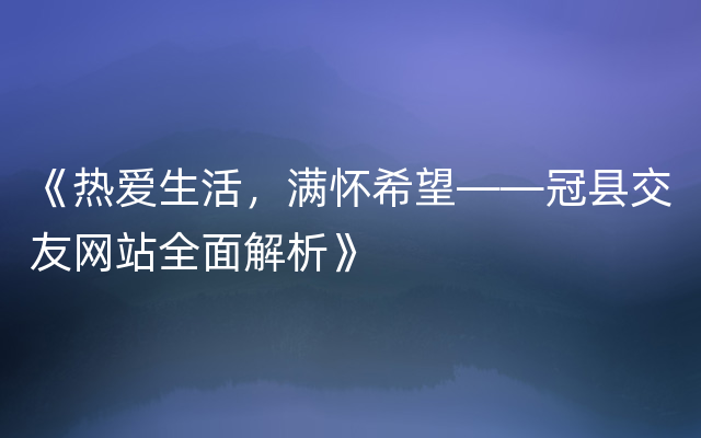 《热爱生活，满怀希望——冠县交友网站全面解析》