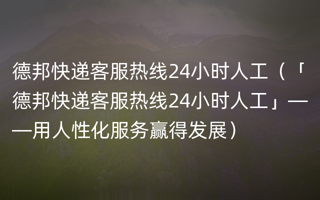 德邦快递客服热线24小时人工（「德邦快递客服热线24小时人工」——用人性化服务赢得发