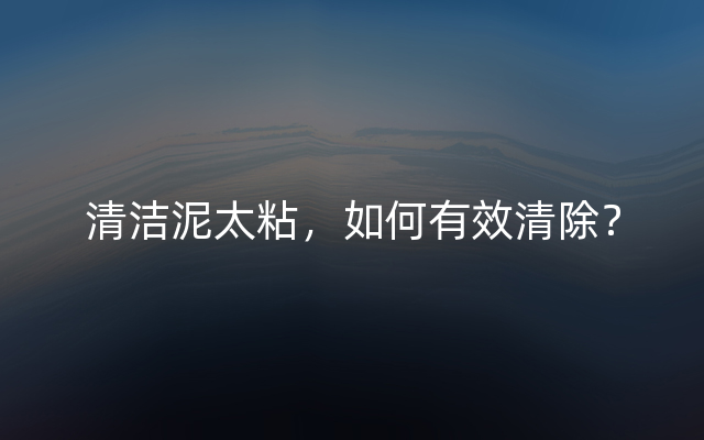 清洁泥太粘，如何有效清除？