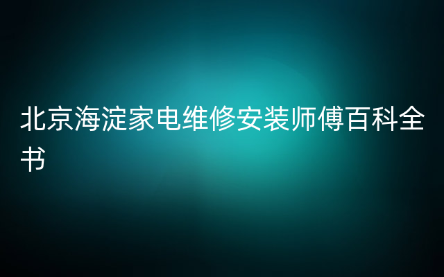 北京海淀家电维修安装师傅百科全书