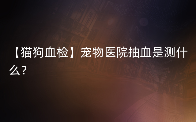 【猫狗血检】宠物医院抽血是测什么？